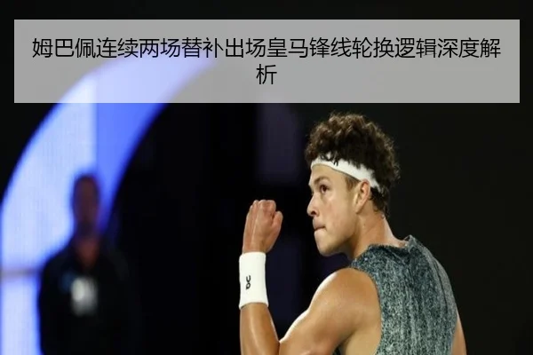 姆巴佩连续两场替补出场皇马锋线轮换逻辑深度解析